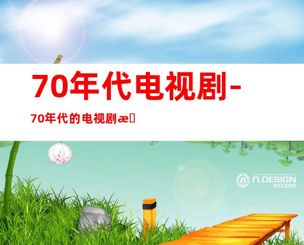 70年代电视剧-70年代的电视剧有哪些?