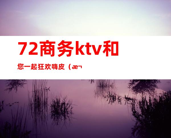 72商务ktv和您一起狂欢嗨皮(欢乐廸 ktv)