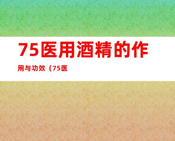 75%医用酒精的作用与功效(75%医用酒精用途)