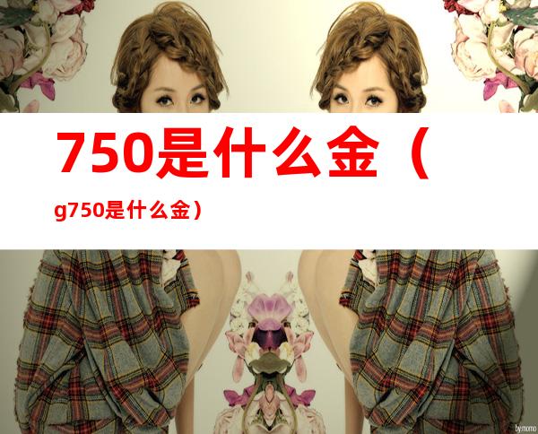 750是什么金（g750是什么金）
