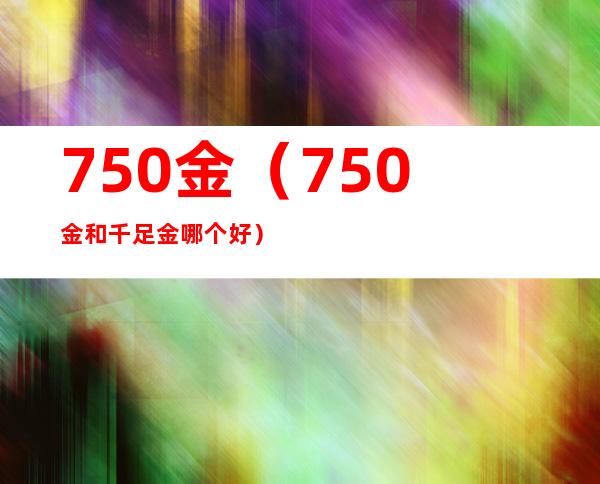 750金（750金和千足金哪个好）