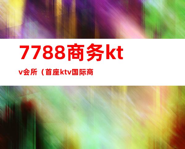 7788商务ktv会所(首座ktv国际商务会所)