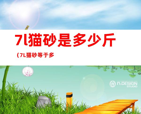 7l猫砂是多少斤(7L猫砂等于多少斤)