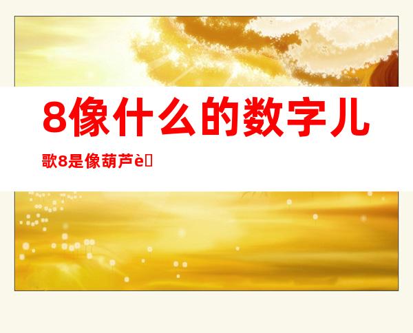 8像什么的数字儿歌8是像葫芦能做瓢(8像葫芦怎么说)