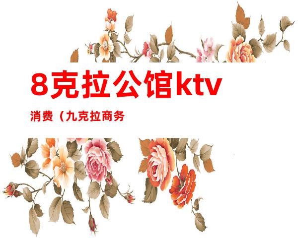8克拉公馆ktv消费(九克拉商务ktv是夜店吗)