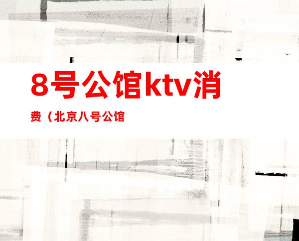 8号公馆ktv消费(北京八号公馆ktv老板)