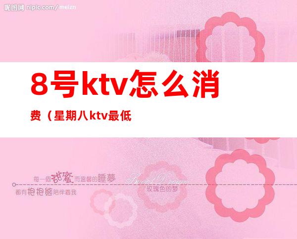 8号ktv怎么消费(星期八ktv最低消费)