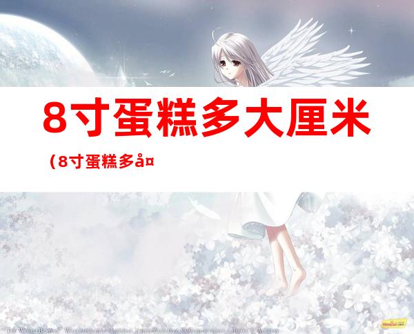 8寸蛋糕多大厘米(8寸蛋糕多大厘米几人吃)