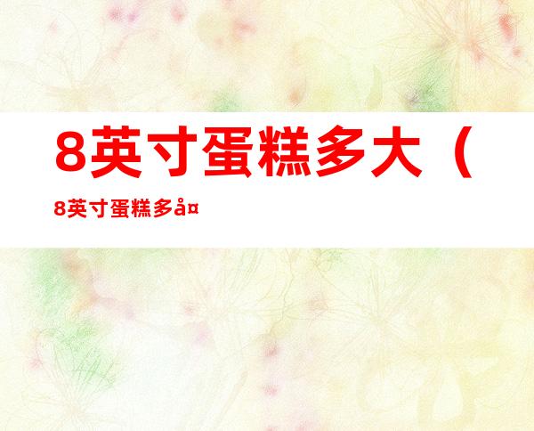 8英寸蛋糕多大(8英寸蛋糕多大实物图)