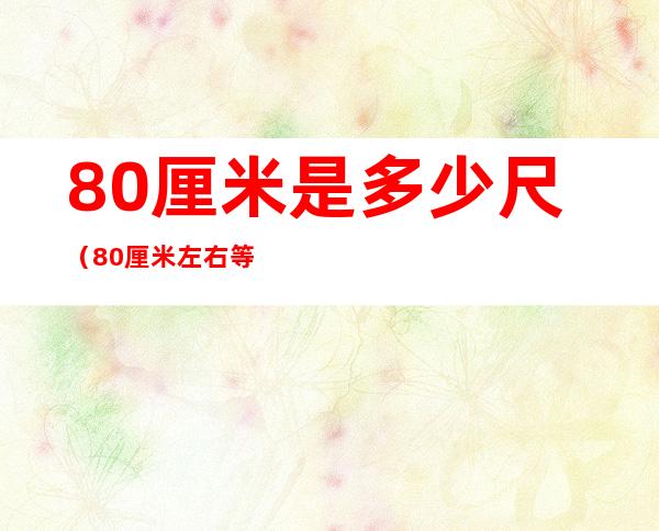 80厘米是多少尺(80厘米左右等于多少尺)