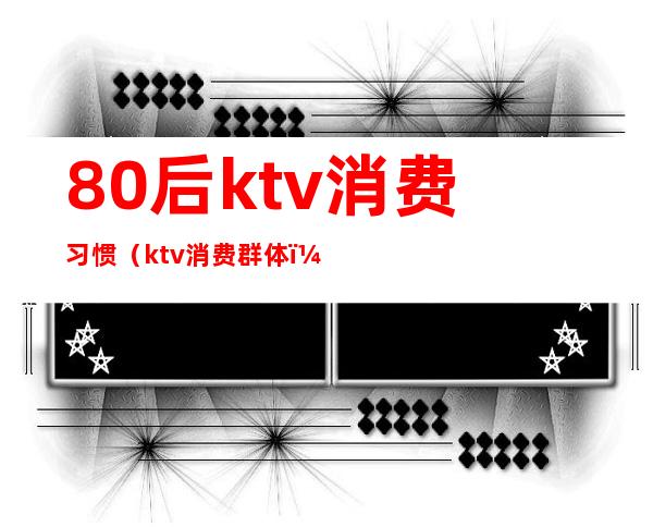 80后ktv消费习惯(ktv消费群体)