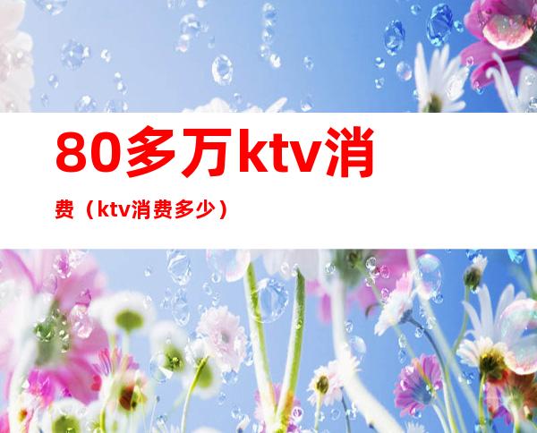 80多万ktv消费(ktv消费多少)