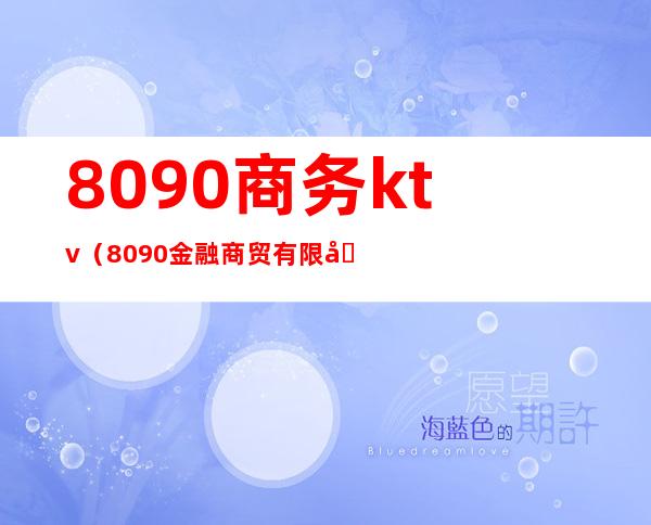 8090商务ktv(8090金融商贸有限公司)