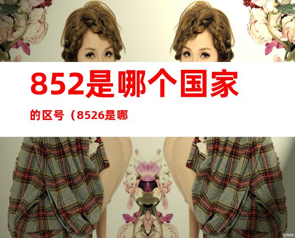 852是哪个国家的区号(8526是哪个国家的区号)