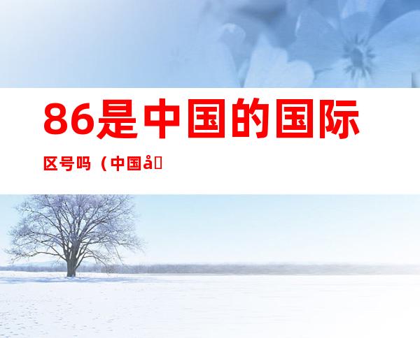 86是中国的国际区号吗(中国国际区号为什么是86)