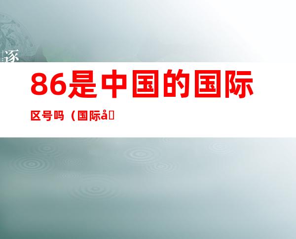 86是中国的国际区号吗(国际区号88是哪个国家)