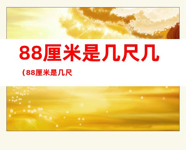 88厘米是几尺几(88厘米是几尺几的腰围男士)