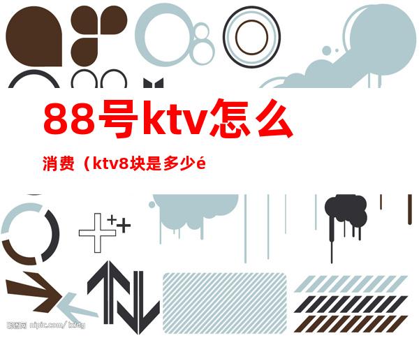 88号ktv怎么消费(ktv8块是多少钱)