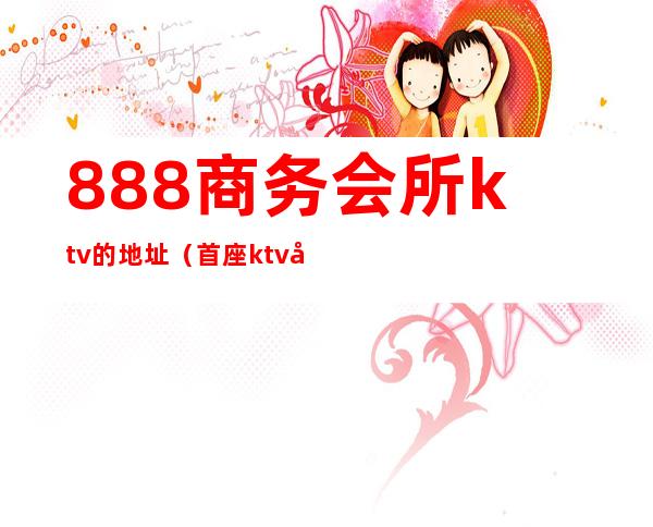 888商务会所ktv的地址(首座ktv国际商务会所)