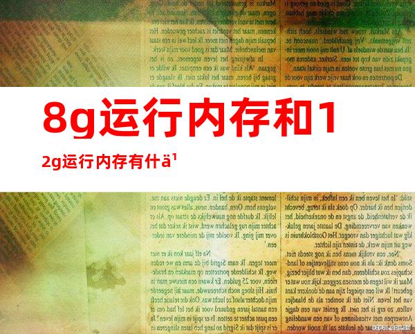8g运行内存和12g运行内存有什么区别(8g运行内存跟12g运行内存有什么区别)