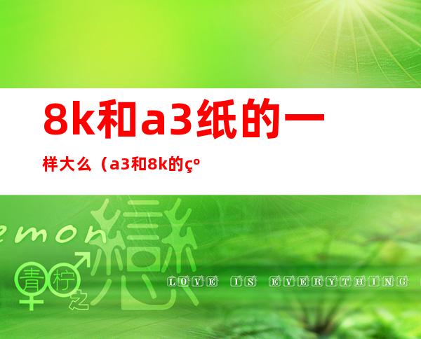 8k和a3纸的一样大么(a3和8k的纸一样大吗)