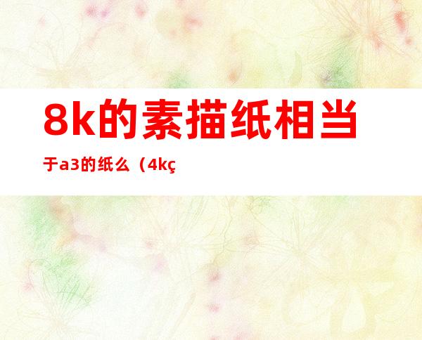 8k的素描纸相当于a3的纸么(4k的素描纸相当于A3的纸么)