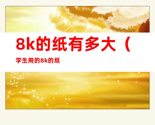 8k的纸有多大（学生用的8k的纸有多大）