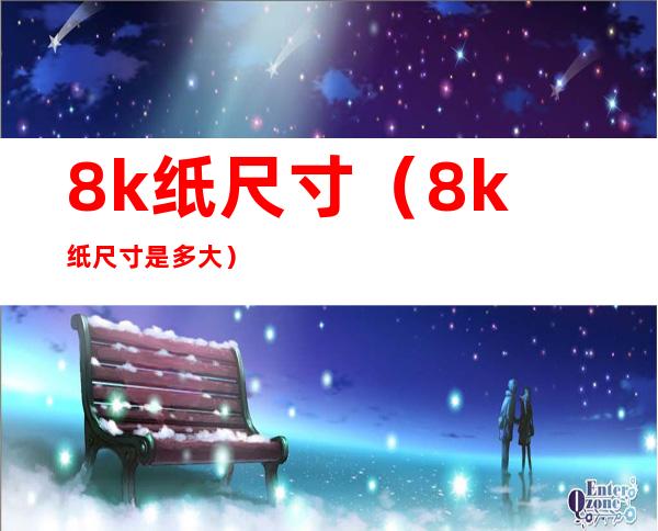 8k纸尺寸（8k纸尺寸是多大?）