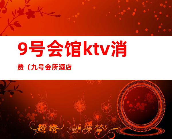 9号会馆ktv消费(九号会所酒店影院KTV)