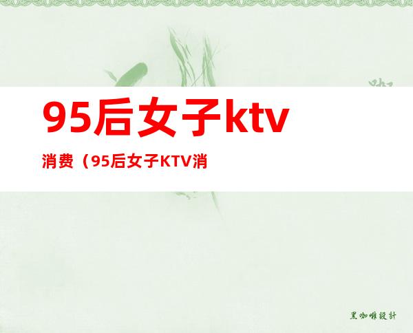 95后女子ktv消费(95后女子KTV消费)
