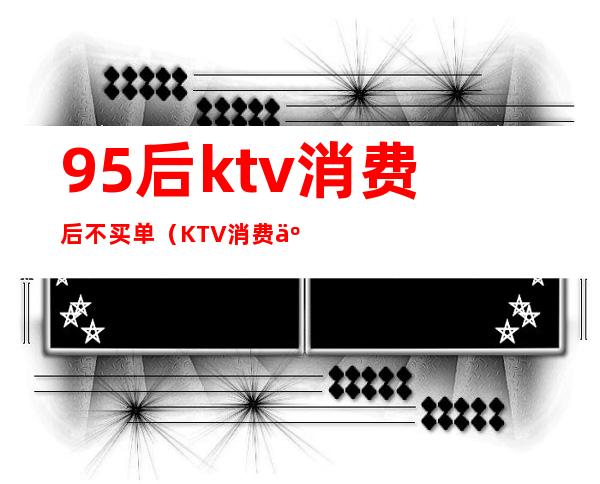 95后ktv消费后不买单（KTV消费人群）