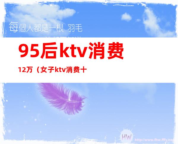 95后ktv消费12万（女子ktv消费十几万）