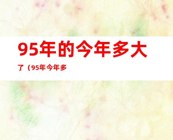 95年的今年多大了（95年今年 多大了）