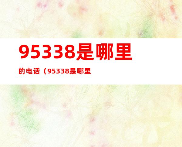 95338是哪里的电话(95338是哪里的电话号码)