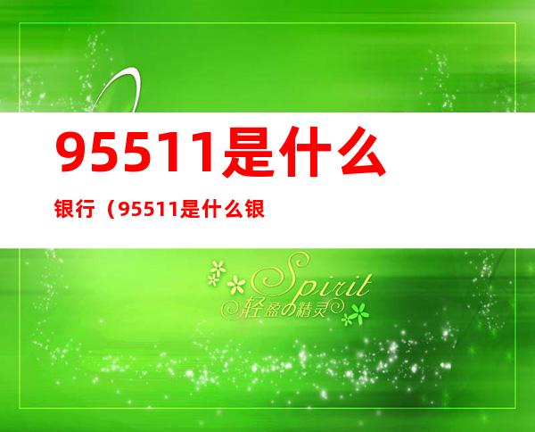 95511是什么银行(95511是什么银行的电话号码)