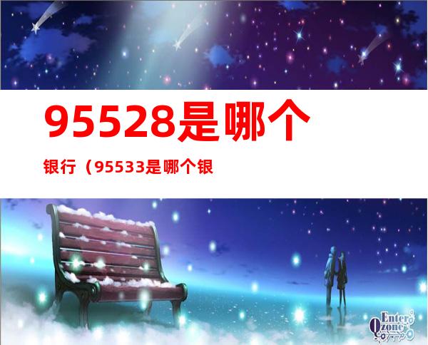 95528是哪个银行(95533是哪个银行)
