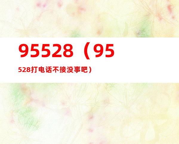 95528(95528打电话不接没事吧)