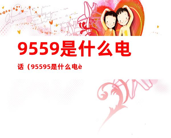9559是什么电话(95595是什么电话)