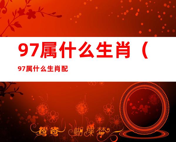 97属什么生肖(97属什么生肖配对)
