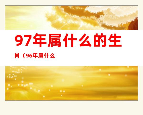 97年属什么的生肖(96年属什么的生肖)