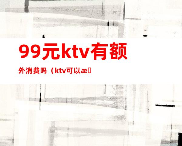 9.9元ktv有额外消费吗(ktv可以有最低消费吗)