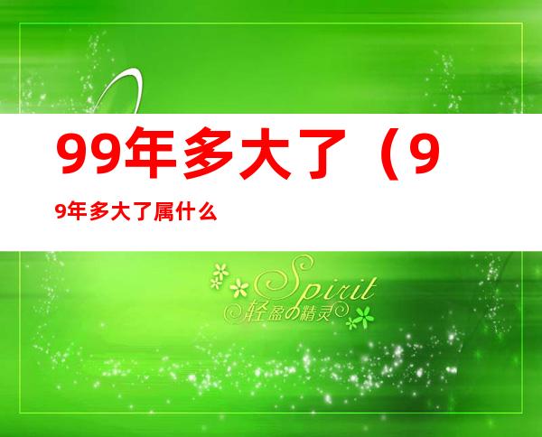 99年多大了(99年多大了属什么)