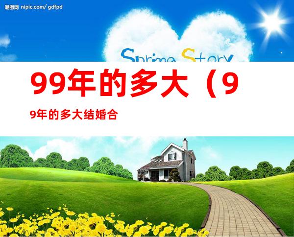 99年的多大(99年的多大结婚合适)