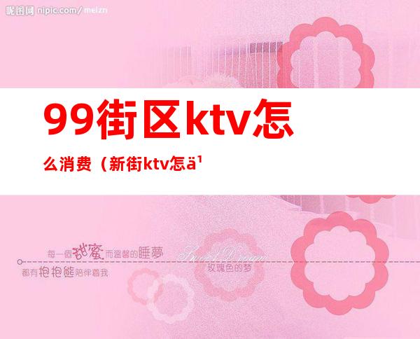 99街区ktv怎么消费(新街ktv怎么玩)