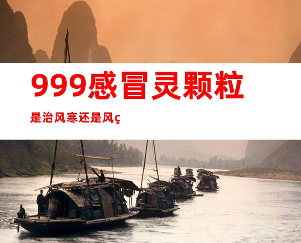 999感冒灵颗粒是治风寒还是风热（小儿999感冒灵颗粒是治风寒还是风热）