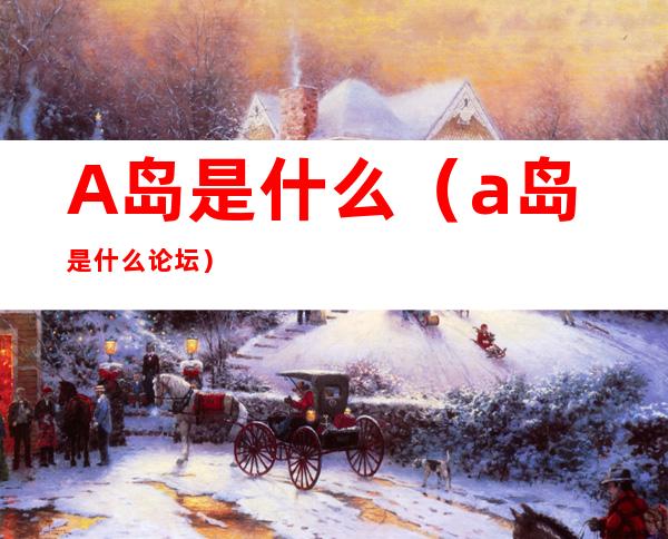 A岛是什么(a岛是什么论坛)