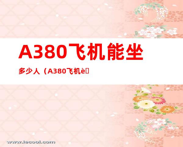 A380飞机能坐多少人(A380飞机能坐多少人)
