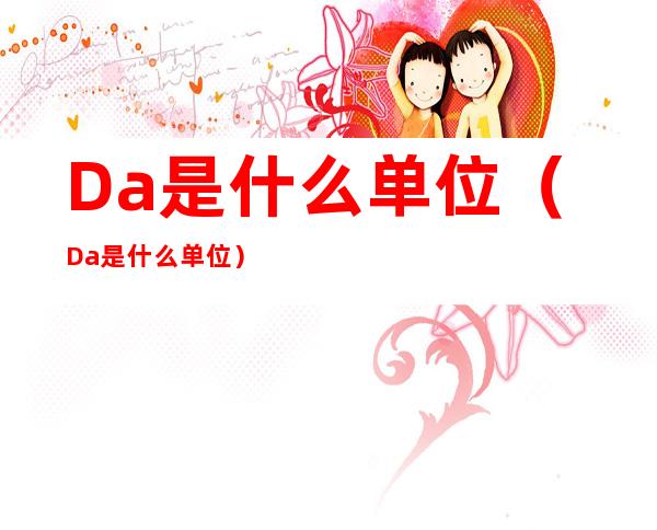 Da是什么单位(Da是什么单位)