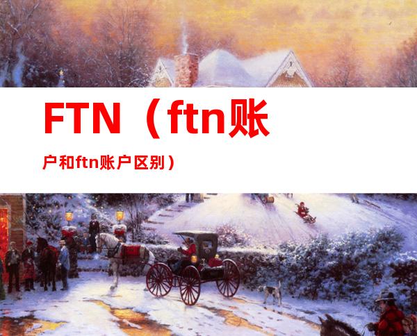 FTN(ftn账户和ftn账户区别)