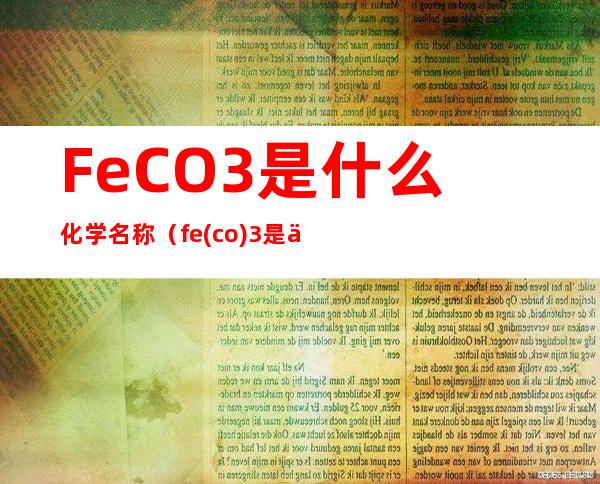 FeCO3是什么化学名称(fe(co)3是什么化学名称)